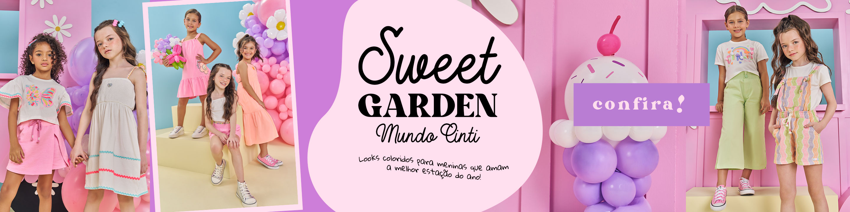 Banner promocional da coleção Sweet Garden da marca Cinti. À esquerda, meninas usando looks coloridos e delicados com estampas de borboletas, vestidos com detalhes de sianinhas e roupas em tons pastéis, posando em um cenário decorado com balões, flores e cores vibrantes. À direita, duas meninas com roupas estilosas, incluindo macacão listrado colorido e calça verde pastel com camiseta. O fundo rosa com balões em forma de sorvete reforça o clima lúdico e festivo. Texto principal: 'Sweet Garden Mundo Cinti - Looks coloridos para meninas que amam a melhor estação do ano!'.